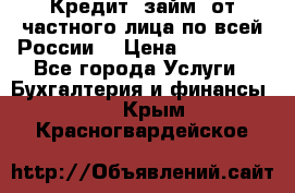 Кредит (займ) от частного лица по всей России  › Цена ­ 400 000 - Все города Услуги » Бухгалтерия и финансы   . Крым,Красногвардейское